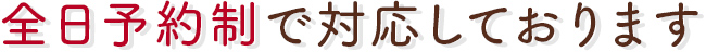 全日予約制で対応しております